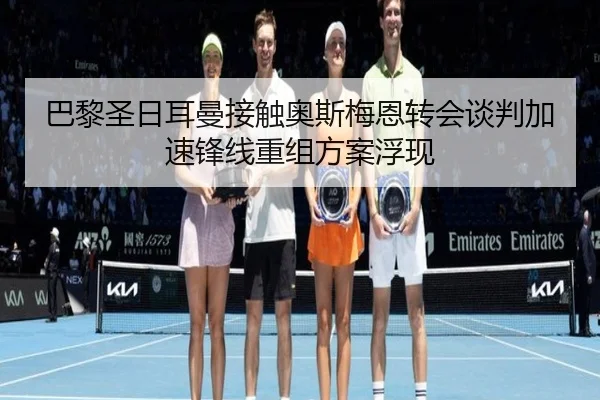 巴黎圣日耳曼接触奥斯梅恩转会谈判加速锋线重组方案浮现