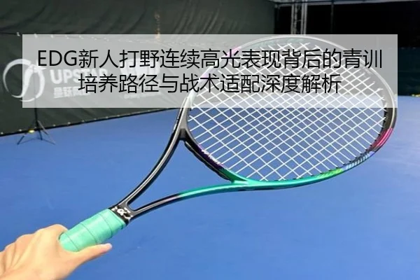 EDG新人打野连续高光表现背后的青训培养路径与战术适配深度解析
