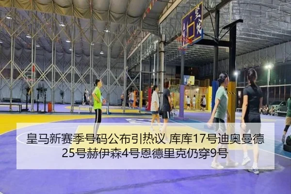 皇马新赛季号码公布引热议 库库17号迪奥曼德25号赫伊森4号恩德里克仍穿9号