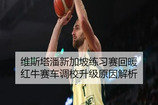 维斯塔潘新加坡练习赛回暖 红牛赛车调校升级原因解析